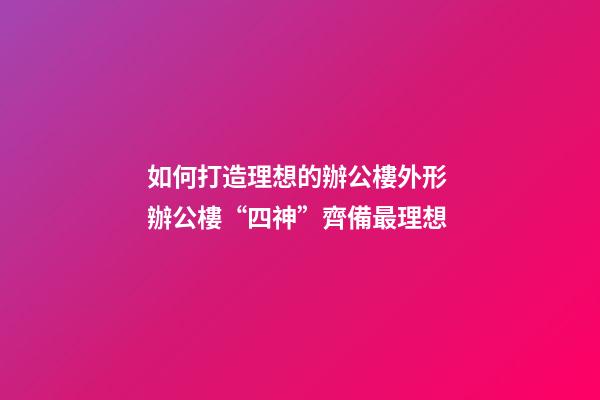 如何打造理想的辦公樓外形 辦公樓“四神”齊備最理想